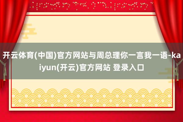 开云体育(中国)官方网站与周总理你一言我一语-kaiyun(开云)官方网站 登录入口