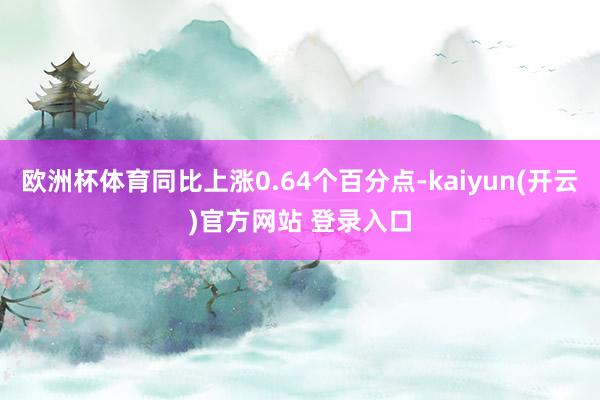 欧洲杯体育同比上涨0.64个百分点-kaiyun(开云)官方网站 登录入口