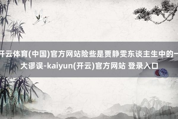 开云体育(中国)官方网站险些是贾静雯东谈主生中的一大谬误-kaiyun(开云)官方网站 登录入口