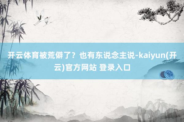 开云体育被荒僻了？也有东说念主说-kaiyun(开云)官方网站 登录入口