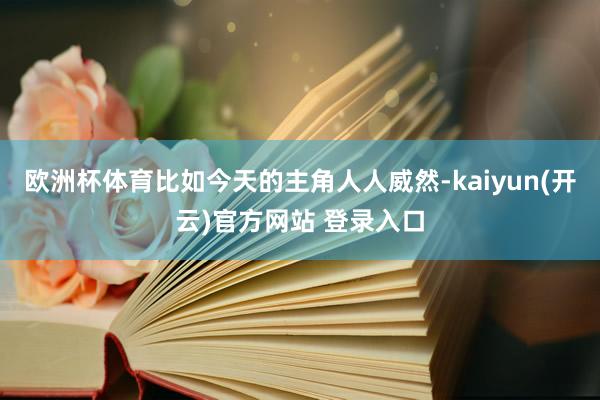 欧洲杯体育比如今天的主角人人威然-kaiyun(开云)官方网站 登录入口