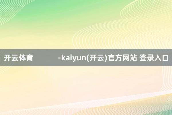 开云体育            -kaiyun(开云)官方网站 登录入口