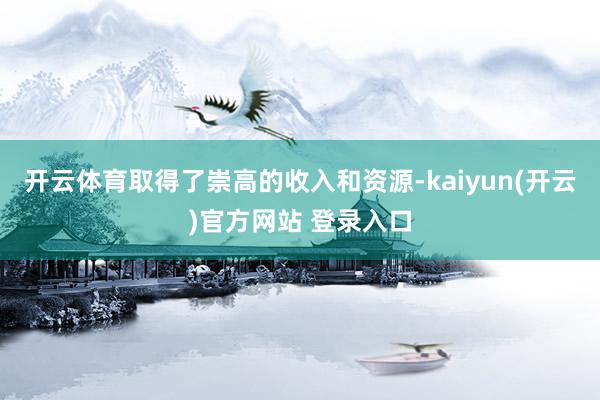 开云体育取得了崇高的收入和资源-kaiyun(开云)官方网站 登录入口