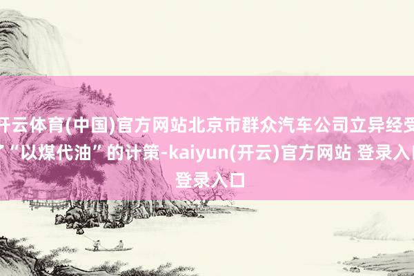 开云体育(中国)官方网站北京市群众汽车公司立异经受了“以煤代油”的计策-kaiyun(开云)官方网站 登录入口