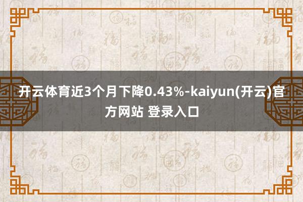 开云体育近3个月下降0.43%-kaiyun(开云)官方网站 登录入口