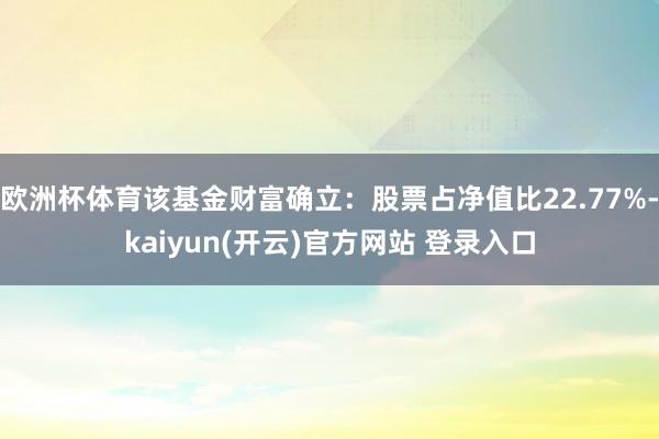 欧洲杯体育该基金财富确立：股票占净值比22.77%-kaiyun(开云)官方网站 登录入口