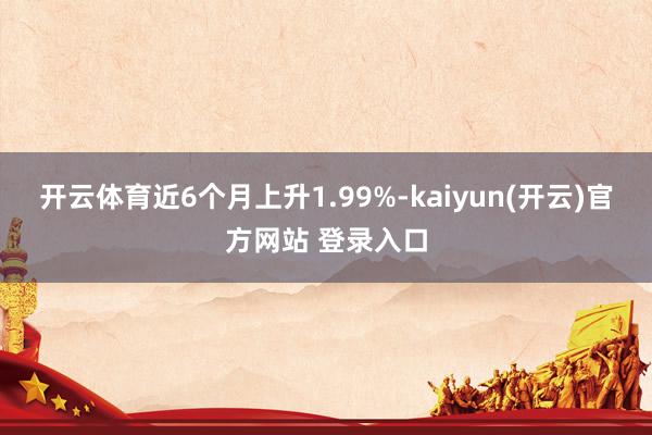 开云体育近6个月上升1.99%-kaiyun(开云)官方网站 登录入口