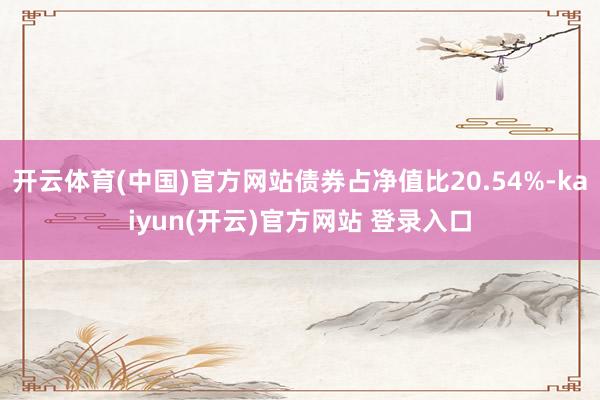 开云体育(中国)官方网站债券占净值比20.54%-kaiyun(开云)官方网站 登录入口