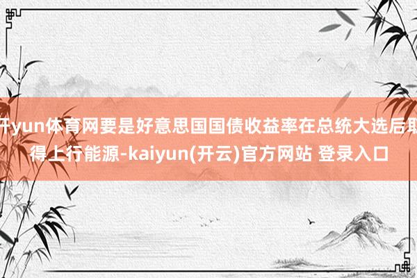 开yun体育网要是好意思国国债收益率在总统大选后取得上行能源-kaiyun(开云)官方网站 登录入口