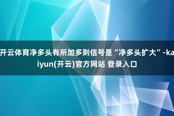 开云体育净多头有所加多则信号是“净多头扩大”-kaiyun(开云)官方网站 登录入口