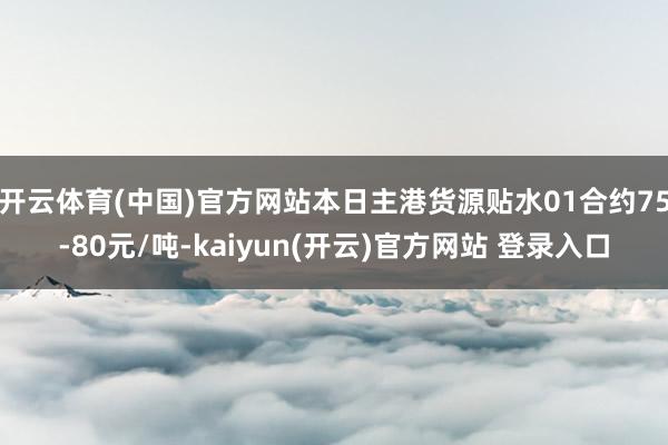 开云体育(中国)官方网站本日主港货源贴水01合约75-80元/吨-kaiyun(开云)官方网站 登录入口