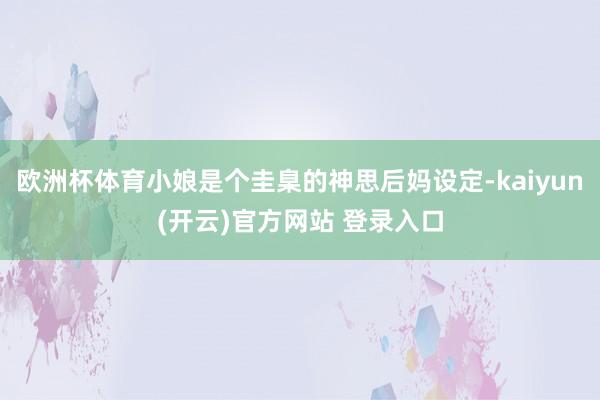 欧洲杯体育小娘是个圭臬的神思后妈设定-kaiyun(开云)官方网站 登录入口