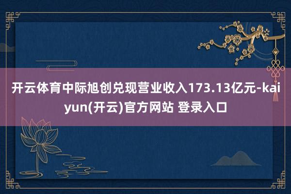 开云体育中际旭创兑现营业收入173.13亿元-kaiyun(开云)官方网站 登录入口