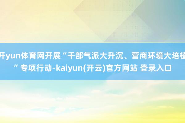 开yun体育网开展“干部气派大升沉、营商环境大培植”专项行动-kaiyun(开云)官方网站 登录入口