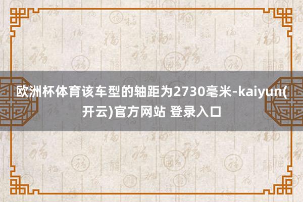 欧洲杯体育该车型的轴距为2730毫米-kaiyun(开云)官方网站 登录入口