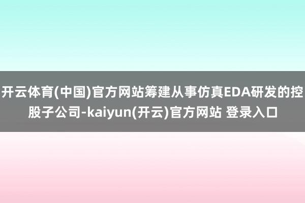 开云体育(中国)官方网站筹建从事仿真EDA研发的控股子公司-kaiyun(开云)官方网站 登录入口