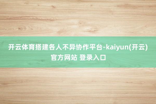 开云体育搭建各人不异协作平台-kaiyun(开云)官方网站 登录入口