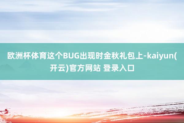 欧洲杯体育这个BUG出现时金秋礼包上-kaiyun(开云)官方网站 登录入口