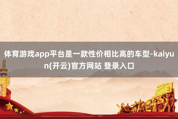 体育游戏app平台是一款性价相比高的车型-kaiyun(开云)官方网站 登录入口