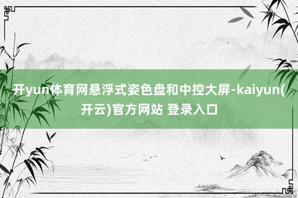 开yun体育网悬浮式姿色盘和中控大屏-kaiyun(开云)官方网站 登录入口