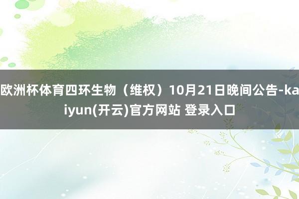 欧洲杯体育四环生物（维权）10月21日晚间公告-kaiyun(开云)官方网站 登录入口