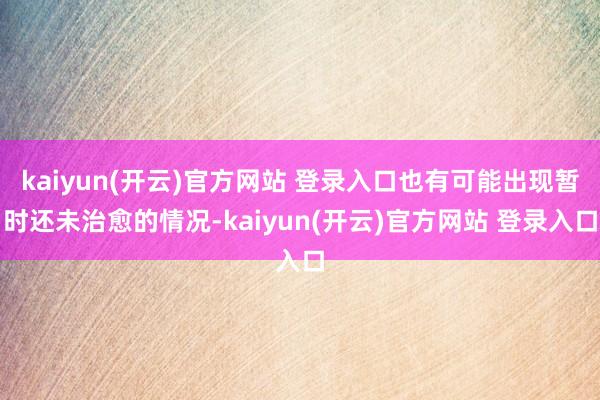 kaiyun(开云)官方网站 登录入口也有可能出现暂时还未治愈的情况-kaiyun(开云)官方网站 登录入口