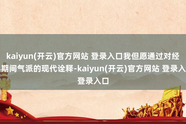 kaiyun(开云)官方网站 登录入口我但愿通过对经典期间气派的现代诠释-kaiyun(开云)官方网站 登录入口