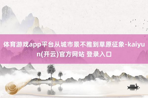 体育游戏app平台从城市景不雅到草原征象-kaiyun(开云)官方网站 登录入口