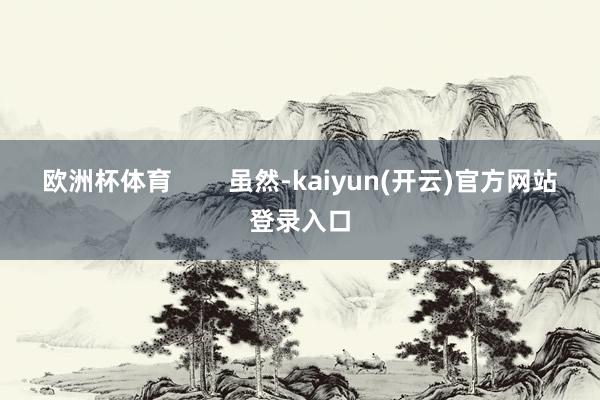 欧洲杯体育        虽然-kaiyun(开云)官方网站 登录入口