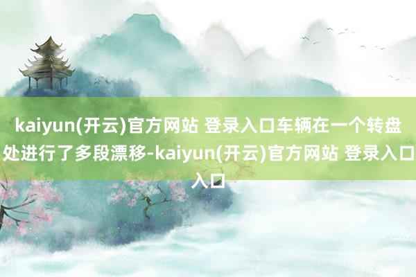 kaiyun(开云)官方网站 登录入口车辆在一个转盘处进行了多段漂移-kaiyun(开云)官方网站 登录入口