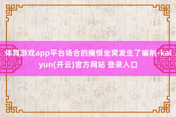 体育游戏app平台场合的痛恨坐窝发生了编削-kaiyun(开云)官方网站 登录入口