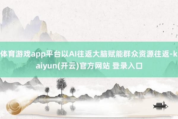 体育游戏app平台以AI往返大脑赋能群众资源往返-kaiyun(开云)官方网站 登录入口