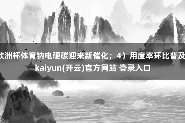 欧洲杯体育钠电硬碳迎来新催化；4）用度率环比普及-kaiyun(开云)官方网站 登录入口