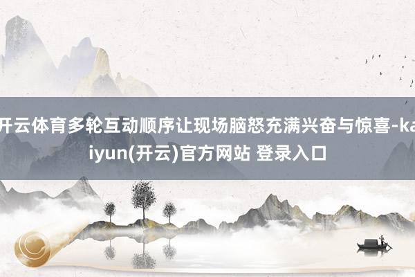 开云体育多轮互动顺序让现场脑怒充满兴奋与惊喜-kaiyun(开云)官方网站 登录入口