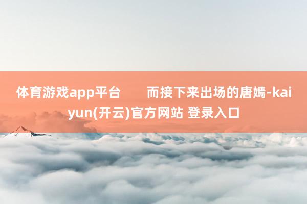 体育游戏app平台       而接下来出场的唐嫣-kaiyun(开云)官方网站 登录入口