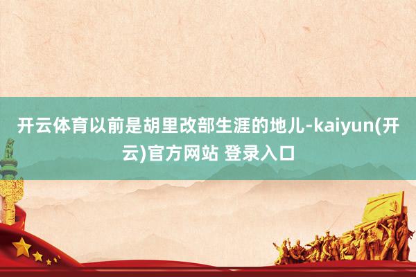 开云体育以前是胡里改部生涯的地儿-kaiyun(开云)官方网站 登录入口