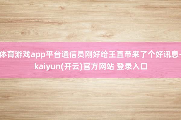 体育游戏app平台通信员刚好给王直带来了个好讯息-kaiyun(开云)官方网站 登录入口