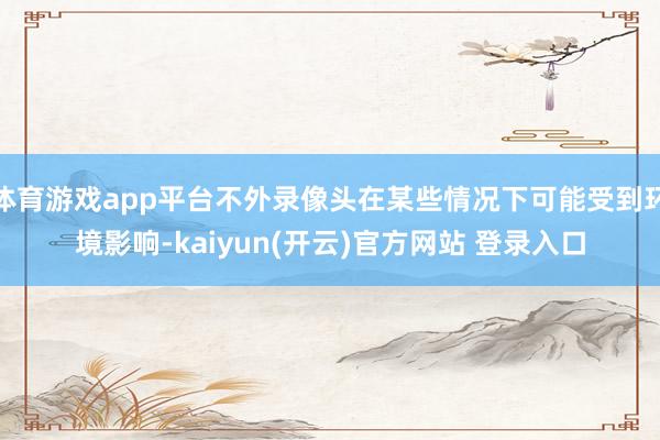 体育游戏app平台不外录像头在某些情况下可能受到环境影响-kaiyun(开云)官方网站 登录入口