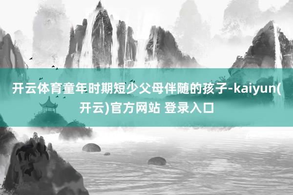 开云体育童年时期短少父母伴随的孩子-kaiyun(开云)官方网站 登录入口