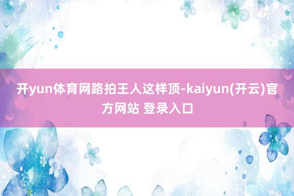 开yun体育网路拍王人这样顶-kaiyun(开云)官方网站 登录入口