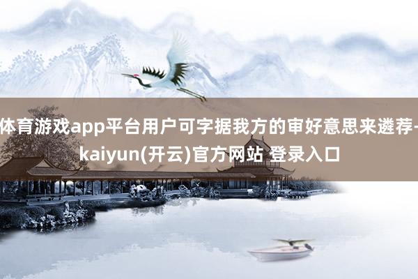 体育游戏app平台用户可字据我方的审好意思来遴荐-kaiyun(开云)官方网站 登录入口