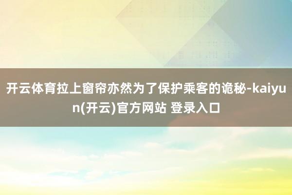 开云体育拉上窗帘亦然为了保护乘客的诡秘-kaiyun(开云)官方网站 登录入口