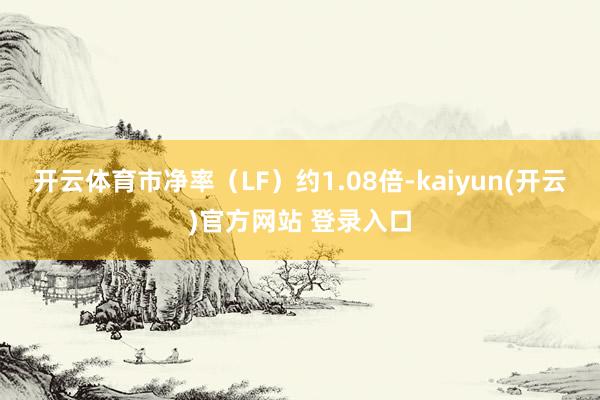 开云体育市净率（LF）约1.08倍-kaiyun(开云)官方网站 登录入口