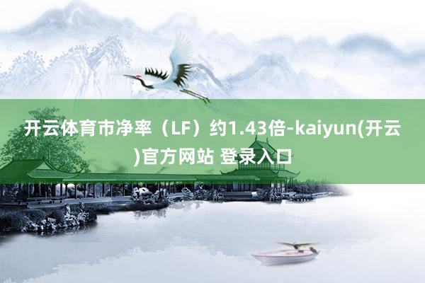 开云体育市净率（LF）约1.43倍-kaiyun(开云)官方网站 登录入口