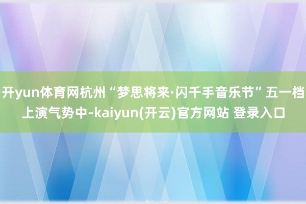 开yun体育网杭州“梦思将来·闪千手音乐节”五一档上演气势中-kaiyun(开云)官方网站 登录入口