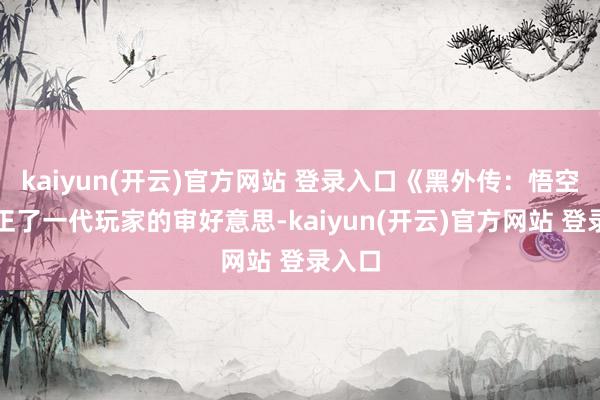 kaiyun(开云)官方网站 登录入口《黑外传：悟空》更正了一代玩家的审好意思-kaiyun(开云)官方网站 登录入口