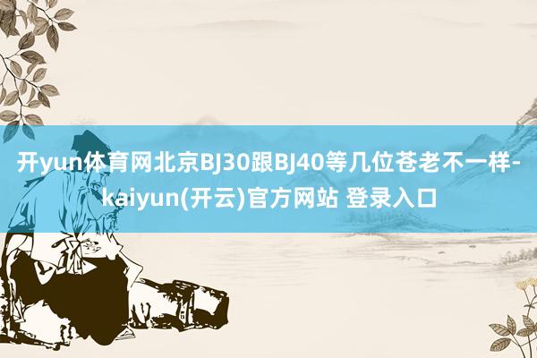 开yun体育网北京BJ30跟BJ40等几位苍老不一样-kaiyun(开云)官方网站 登录入口