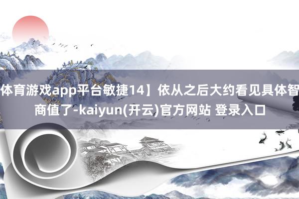 体育游戏app平台敏捷14】依从之后大约看见具体智商值了-kaiyun(开云)官方网站 登录入口