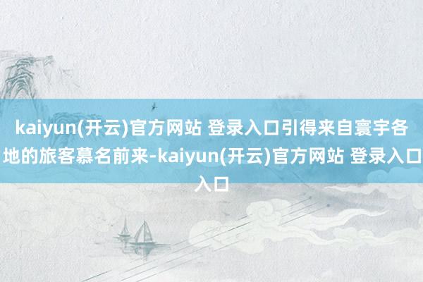 kaiyun(开云)官方网站 登录入口引得来自寰宇各地的旅客慕名前来-kaiyun(开云)官方网站 登录入口