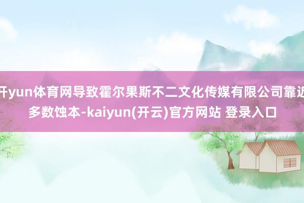 开yun体育网导致霍尔果斯不二文化传媒有限公司靠近多数蚀本-kaiyun(开云)官方网站 登录入口